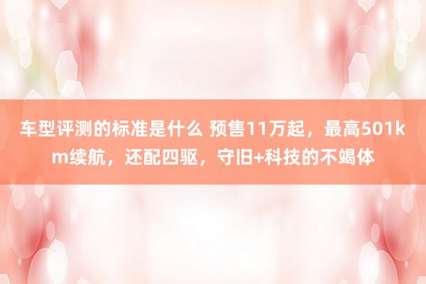 车型评测的标准是什么 预售11万起，最高501km续航，还配四驱，守旧+科技的不竭体