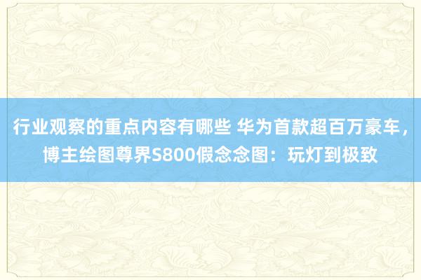 行业观察的重点内容有哪些 华为首款超百万豪车，博主绘图尊界S800假念念图：玩灯到极致