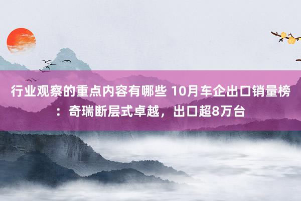 行业观察的重点内容有哪些 10月车企出口销量榜：奇瑞断层式卓越，出口超8万台