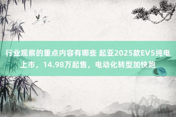 行业观察的重点内容有哪些 起亚2025款EV5纯电上市，14.98万起售，电动化转型加快跑