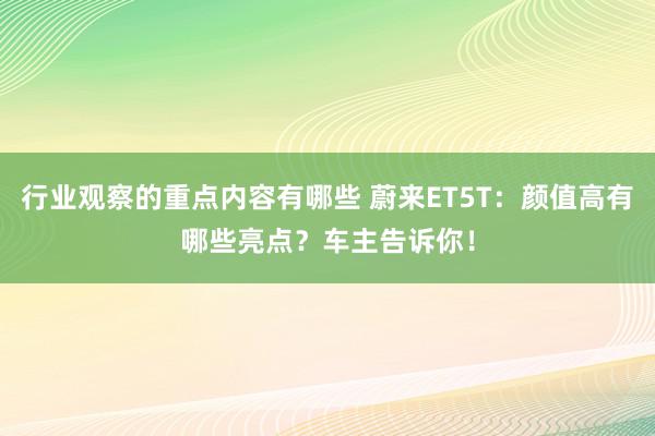 行业观察的重点内容有哪些 蔚来ET5T：颜值高有哪些亮点？车主告诉你！