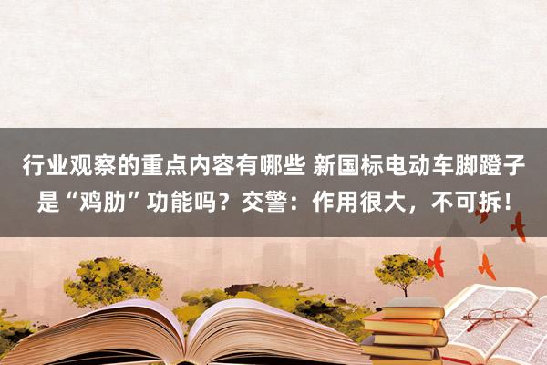 行业观察的重点内容有哪些 新国标电动车脚蹬子是“鸡肋”功能吗？交警：作用很大，不可拆！