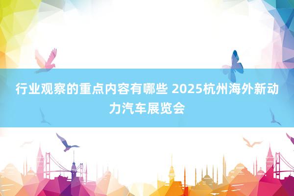 行业观察的重点内容有哪些 2025杭州海外新动力汽车展览会