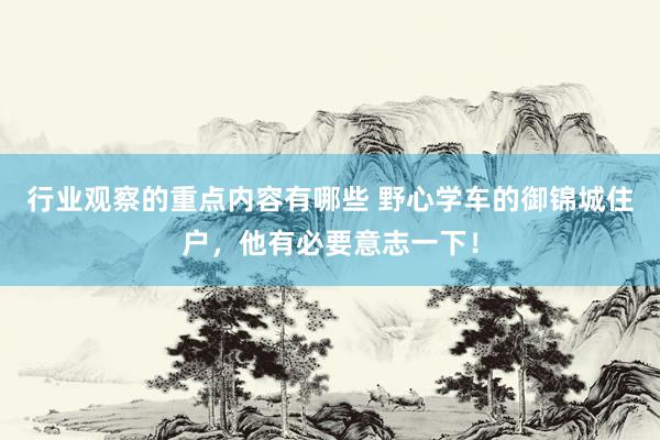 行业观察的重点内容有哪些 野心学车的御锦城住户，他有必要意志一下！