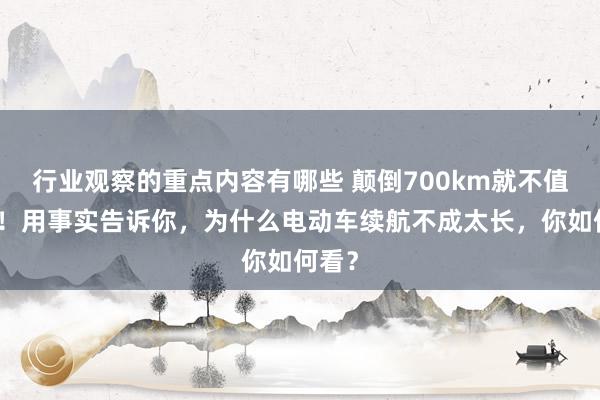 行业观察的重点内容有哪些 颠倒700km就不值得买！用事实告诉你，为什么电动车续航不成太长，你如何看？