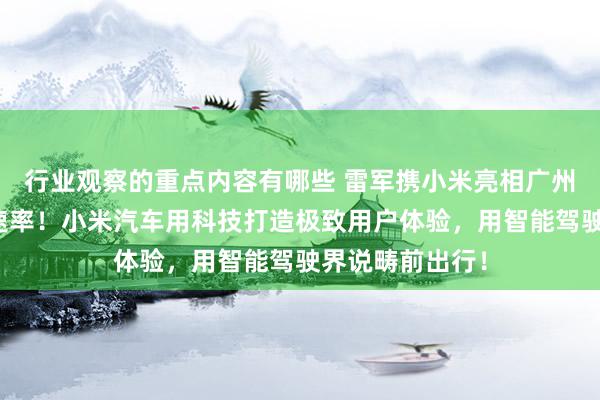 行业观察的重点内容有哪些 雷军携小米亮相广州车展：不啻于速率！小米汽车用科技打造极致用户体验，用智能驾驶界说畴前出行！