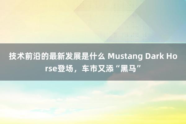 技术前沿的最新发展是什么 Mustang Dark Horse登场，车市又添“黑马”