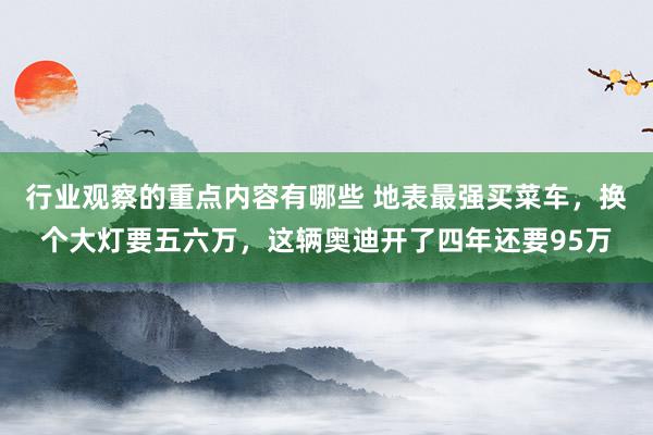 行业观察的重点内容有哪些 地表最强买菜车，换个大灯要五六万，这辆奥迪开了四年还要95万