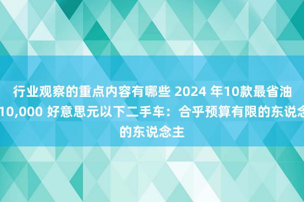 行业观察的重点内容有哪些 2024 年10款最省油的 10,000 好意思元以下二手车：合乎预算有限的东说念主