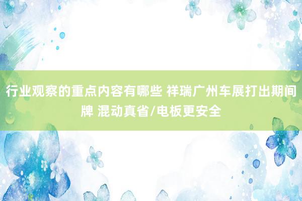 行业观察的重点内容有哪些 祥瑞广州车展打出期间牌 混动真省/电板更安全