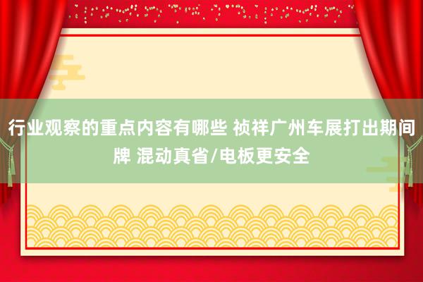 行业观察的重点内容有哪些 祯祥广州车展打出期间牌 混动真省/电板更安全