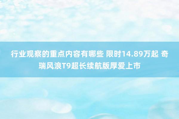 行业观察的重点内容有哪些 限时14.89万起 奇瑞风浪T9超长续航版厚爱上市