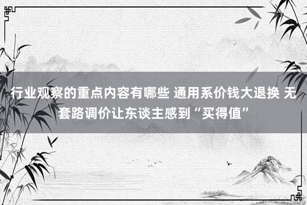 行业观察的重点内容有哪些 通用系价钱大退换 无套路调价让东谈主感到“买得值”