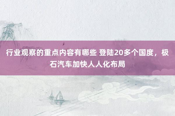 行业观察的重点内容有哪些 登陆20多个国度，极石汽车加快人人化布局