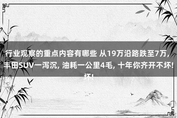 行业观察的重点内容有哪些 从19万沿路跌至7万, 丰田SUV一泻沉, 油耗一公里4毛, 十年你齐开不坏!