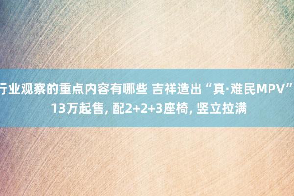 行业观察的重点内容有哪些 吉祥造出“真·难民MPV”, 13万起售, 配2+2+3座椅, 竖立拉满