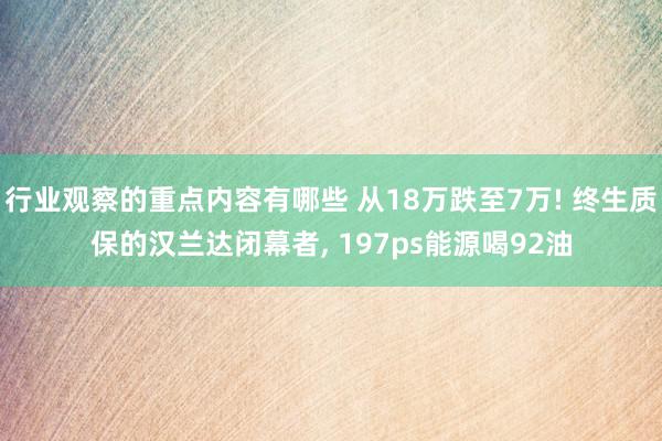 行业观察的重点内容有哪些 从18万跌至7万! 终生质保的汉兰达闭幕者, 197ps能源喝92油