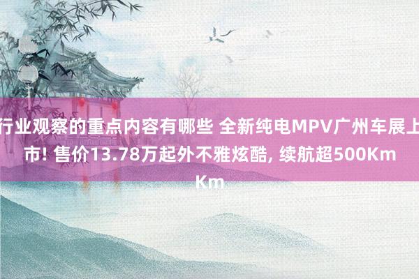 行业观察的重点内容有哪些 全新纯电MPV广州车展上市! 售价13.78万起外不雅炫酷, 续航超500Km