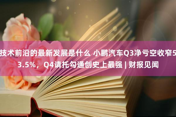 技术前沿的最新发展是什么 小鹏汽车Q3净亏空收窄53.5%，Q4请托勾通创史上最强 | 财报见闻