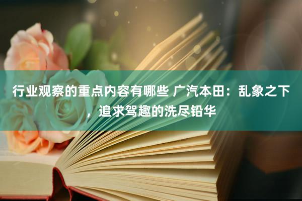 行业观察的重点内容有哪些 广汽本田：乱象之下，追求驾趣的洗尽铅华