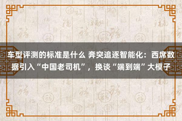 车型评测的标准是什么 奔突追逐智能化：西席数据引入“中国老司机”，换谈“端到端”大模子