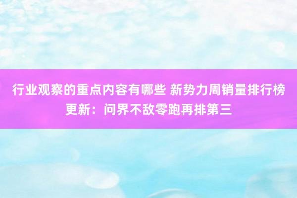 行业观察的重点内容有哪些 新势力周销量排行榜更新：问界不敌零跑再排第三