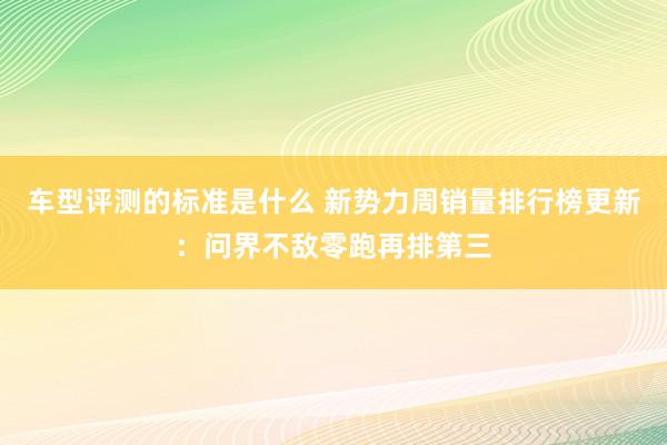 车型评测的标准是什么 新势力周销量排行榜更新：问界不敌零跑再排第三