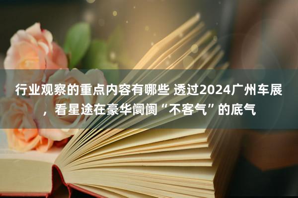 行业观察的重点内容有哪些 透过2024广州车展，看星途在豪华阛阓“不客气”的底气