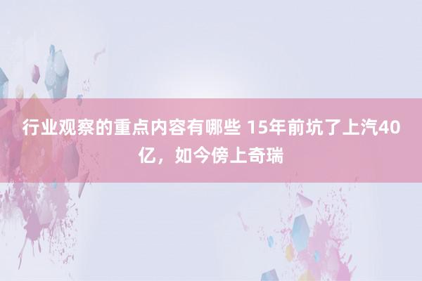 行业观察的重点内容有哪些 15年前坑了上汽40亿，如今傍上奇瑞