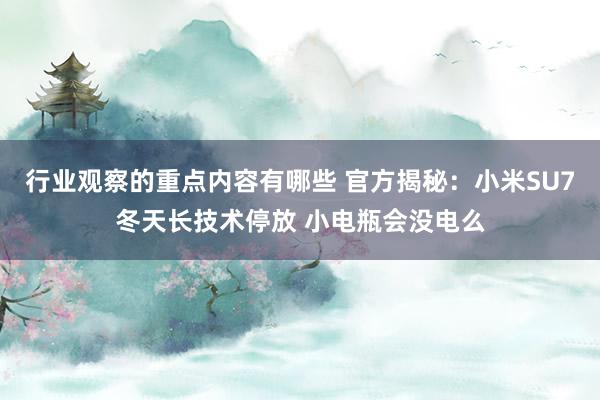 行业观察的重点内容有哪些 官方揭秘：小米SU7冬天长技术停放 小电瓶会没电么