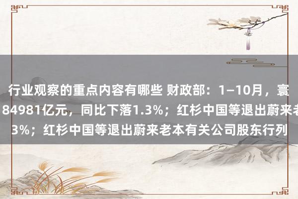 行业观察的重点内容有哪些 财政部：1—10月，寰球一般专家预算收入184981亿元，同比下落1.3%；红杉中国等退出蔚来老本有关公司股东行列