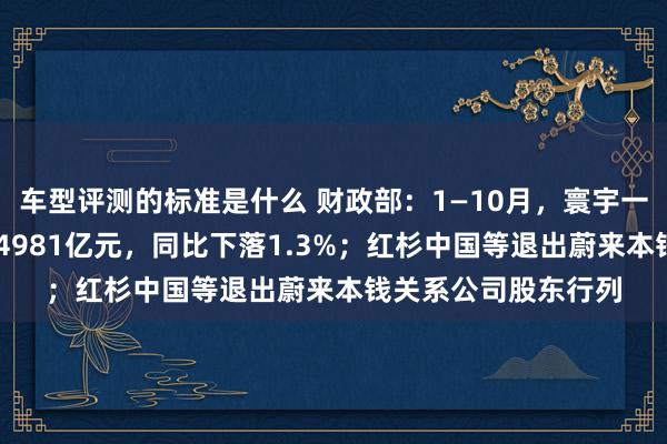 车型评测的标准是什么 财政部：1—10月，寰宇一般众人预算收入184981亿元，同比下落1.3%；红杉中国等退出蔚来本钱关系公司股东行列