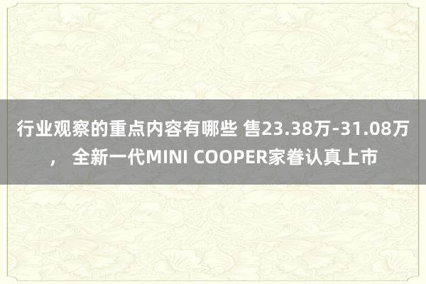 行业观察的重点内容有哪些 售23.38万-31.08万， 全新一代MINI COOPER家眷认真上市