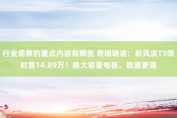 行业观察的重点内容有哪些 奇瑞晓谕：新风浪T9限时售14.89万！换大容量电板，能源更强