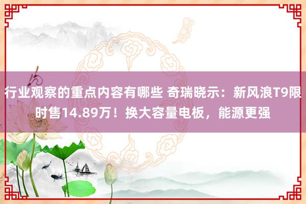 行业观察的重点内容有哪些 奇瑞晓示：新风浪T9限时售14.89万！换大容量电板，能源更强