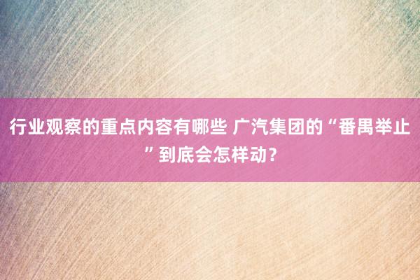 行业观察的重点内容有哪些 广汽集团的“番禺举止”到底会怎样动？