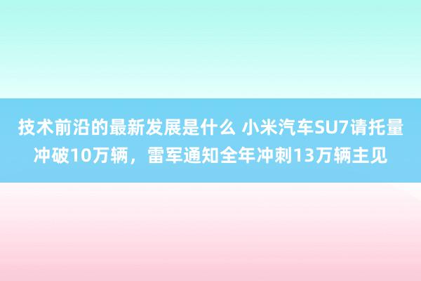 技术前沿的最新发展是什么 小米汽车SU7请托量冲破10万辆，雷军通知全年冲刺13万辆主见