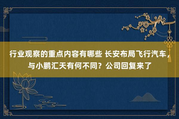 行业观察的重点内容有哪些 长安布局飞行汽车，与小鹏汇天有何不同？公司回复来了