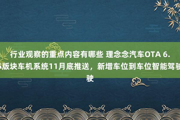 行业观察的重点内容有哪些 理念念汽车OTA 6.5版块车机系统11月底推送，新增车位到车位智能驾驶