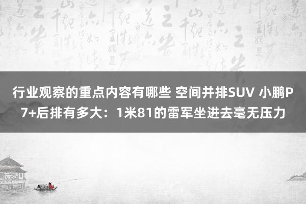 行业观察的重点内容有哪些 空间并排SUV 小鹏P7+后排有多大：1米81的雷军坐进去毫无压力