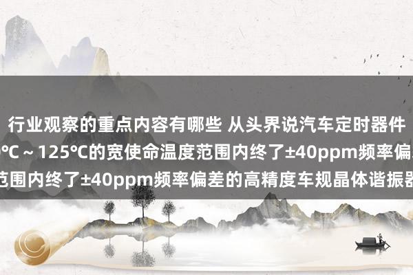 行业观察的重点内容有哪些 从头界说汽车定时器件 村田推出首款在-40℃～125℃的宽使命温度范围内终了±40ppm频率偏差的高精度车规晶体谐振器