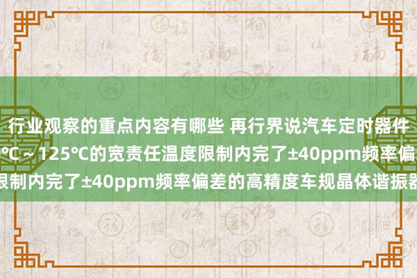 行业观察的重点内容有哪些 再行界说汽车定时器件 村田推出首款在-40℃～125℃的宽责任温度限制内完了±40ppm频率偏差的高精度车规晶体谐振器