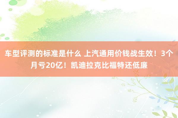 车型评测的标准是什么 上汽通用价钱战生效！3个月亏20亿！凯迪拉克比福特还低廉