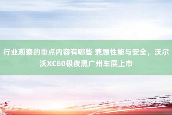 行业观察的重点内容有哪些 兼顾性能与安全，沃尔沃XC60极夜黑广州车展上市