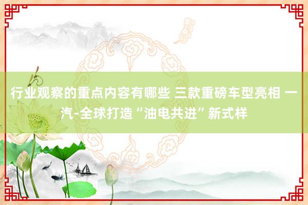 行业观察的重点内容有哪些 三款重磅车型亮相 一汽-全球打造“油电共进”新式样