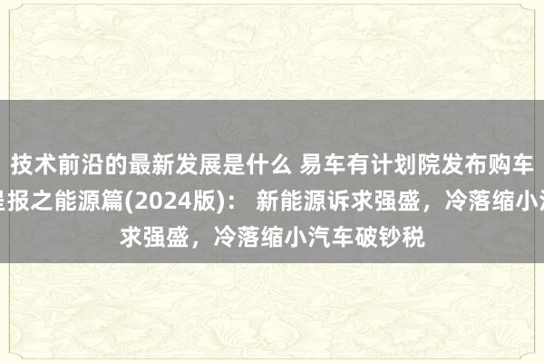 技术前沿的最新发展是什么 易车有计划院发布购车方案细察呈报之能源篇(2024版)： 新能源诉求强盛，冷落缩小汽车破钞税