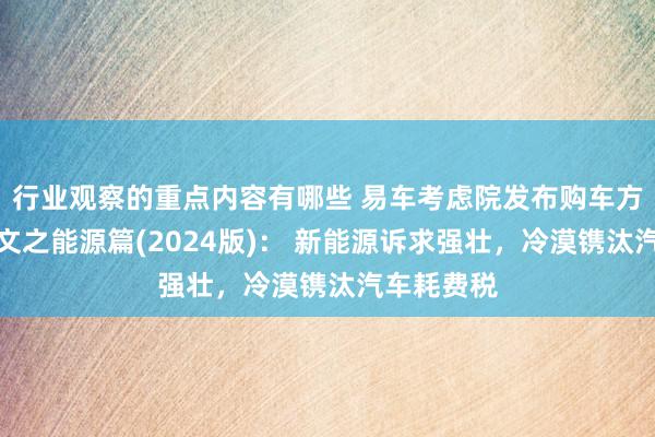 行业观察的重点内容有哪些 易车考虑院发布购车方案知悉呈文之能源篇(2024版)： 新能源诉求强壮，冷漠镌汰汽车耗费税