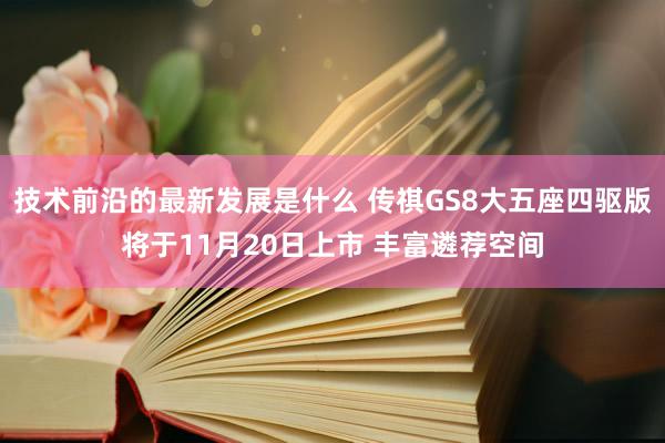 技术前沿的最新发展是什么 传祺GS8大五座四驱版将于11月20日上市 丰富遴荐空间