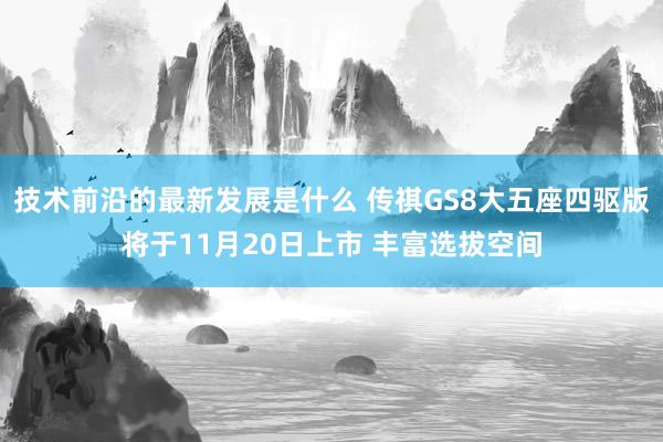 技术前沿的最新发展是什么 传祺GS8大五座四驱版将于11月20日上市 丰富选拔空间