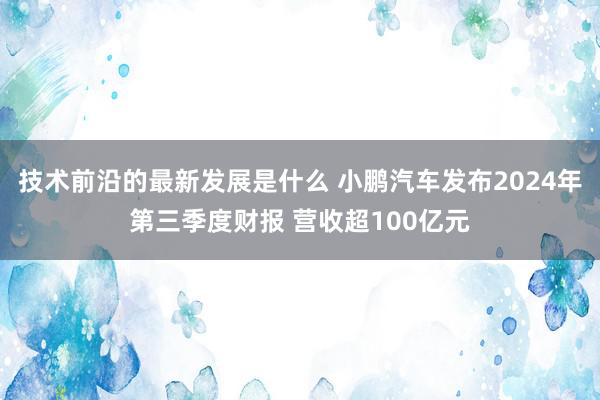 技术前沿的最新发展是什么 小鹏汽车发布2024年第三季度财报 营收超100亿元